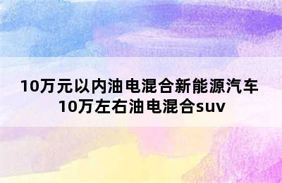 10万元以内油电混合新能源汽车 10万左右油电混合suv